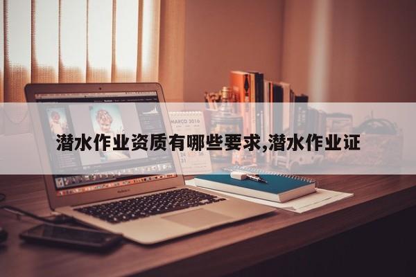 潜水作业资质有哪些要求,潜水作业证