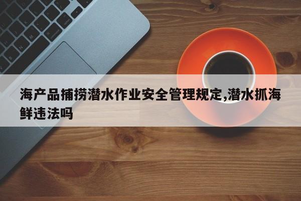海产品捕捞潜水作业安全管理规定,潜水抓海鲜违法吗