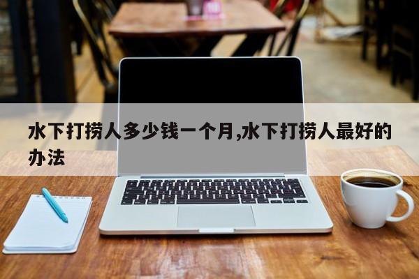 水下打捞人多少钱一个月,水下打捞人最好的办法