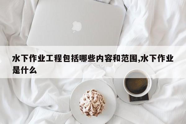 水下作业工程包括哪些内容和范围,水下作业是什么
