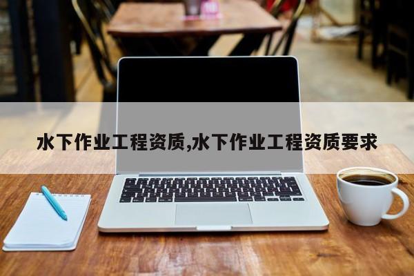 水下作业工程资质,水下作业工程资质要求