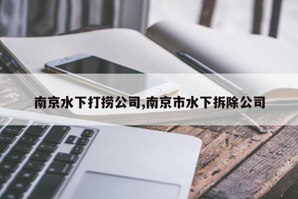南京水下打捞公司,南京市水下拆除公司