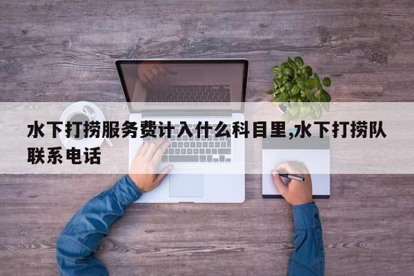水下打捞服务费计入什么科目里,水下打捞队联系电话